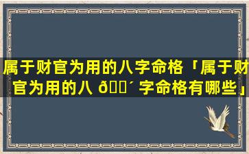 属于财官为用的八字命格「属于财官为用的八 🐴 字命格有哪些」